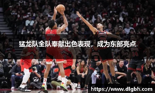 猛龙队全队奉献出色表现，成为东部亮点